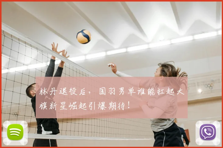 林丹退役后，国羽男单谁能扛起大旗新星崛起引爆期待！