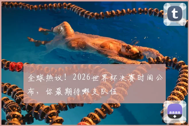 全球热议！2026世界杯决赛时间公布，你最期待哪支队伍