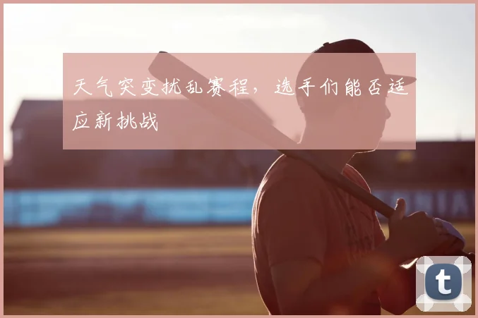 天气突变扰乱赛程，选手们能否适应新挑战