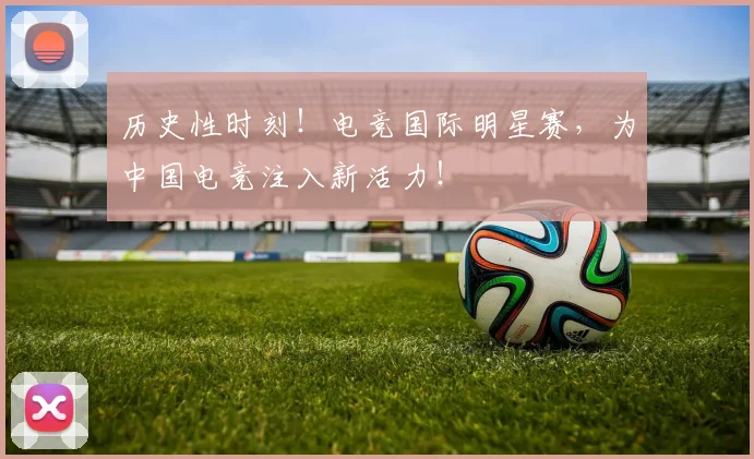 历史性时刻！电竞国际明星赛，为中国电竞注入新活力！