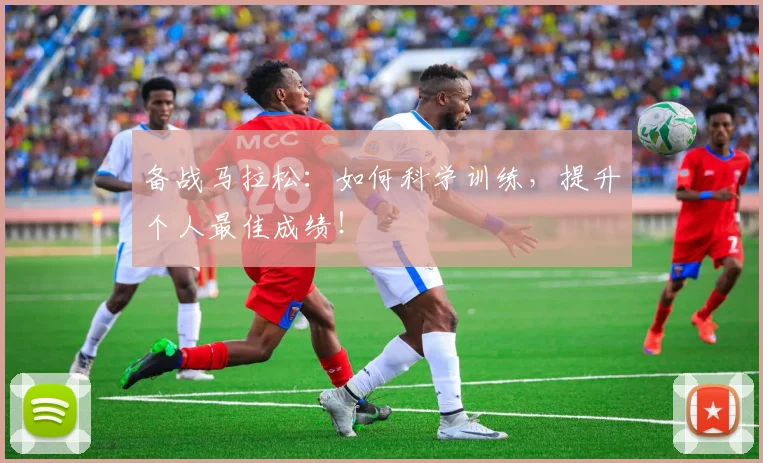 备战马拉松：如何科学训练，提升个人最佳成绩！