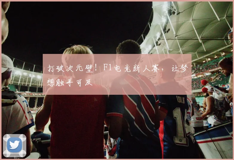打破次元壁！F1电竞新人赛，让梦想触手可及