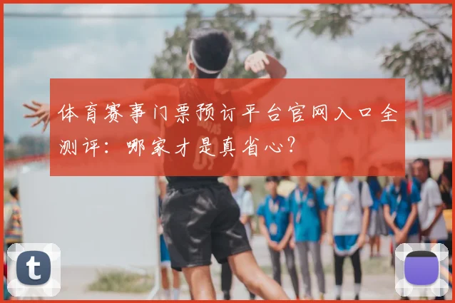 体育赛事门票预订平台官网入口全测评：哪家才是真省心？