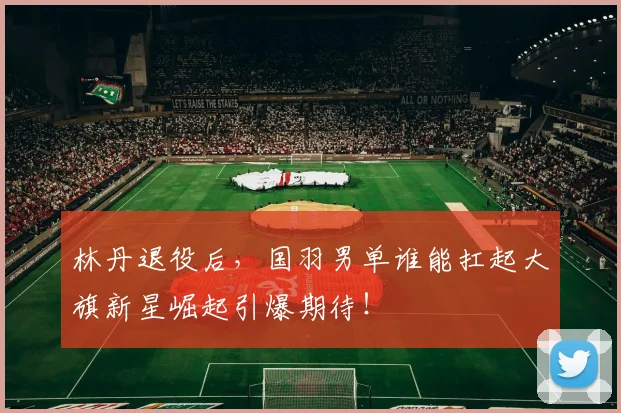 林丹退役后，国羽男单谁能扛起大旗新星崛起引爆期待！