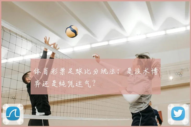 体育彩票足球比分玩法：是技术博弈还是纯凭运气？