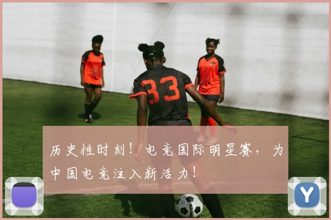 历史性时刻！电竞国际明星赛，为中国电竞注入新活力！