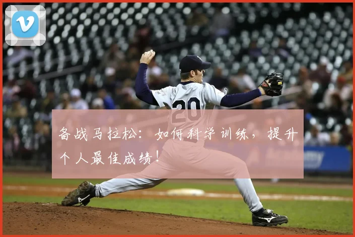 备战马拉松：如何科学训练，提升个人最佳成绩！